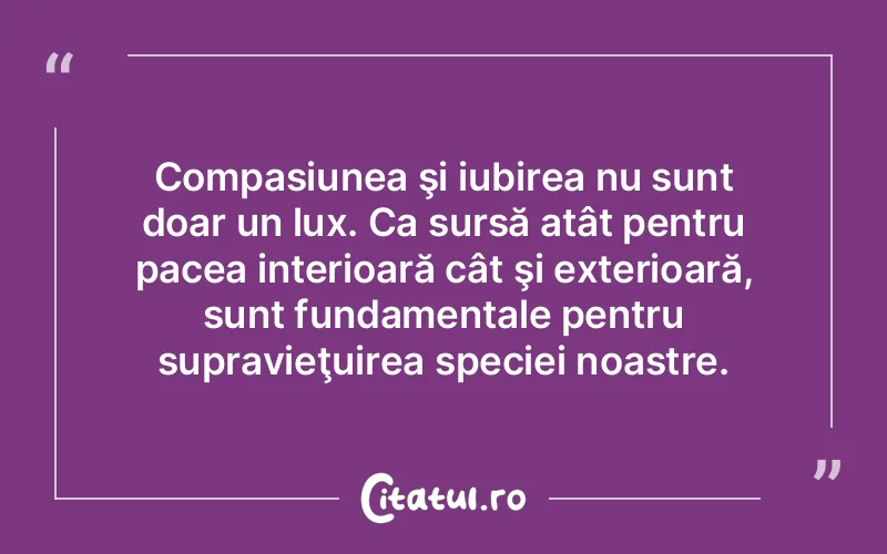 Compasiunea şi iubirea nu sunt doar un lux. Ca sursă atât pentru pacea interioară cât şi exterioară, sunt fundamentale pentru supravieţuirea speciei noastre.