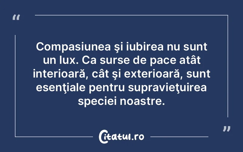 Compasiunea şi iubirea nu sunt un lux. Ca surse de pace atât interioară, cât şi exterioară, sunt esenţiale pentru supravieţuirea speciei noastre.