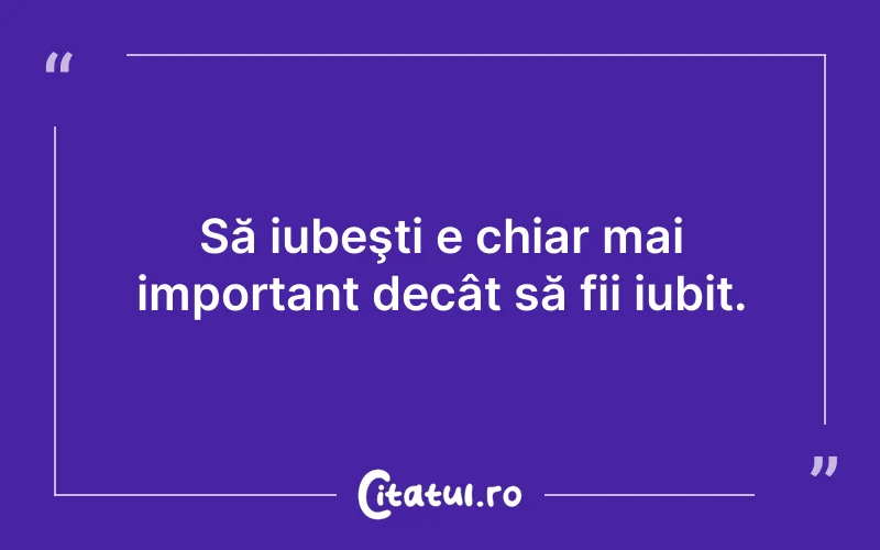 Să iubeşti e chiar mai important decât să fii iubit.