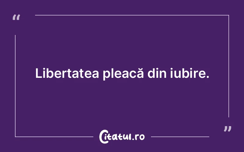 Libertatea pleacă din iubire.