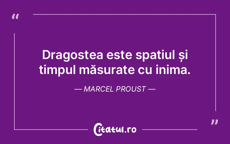 Dragostea este spațiul și timpul măsurate cu inima. Marcel Proust