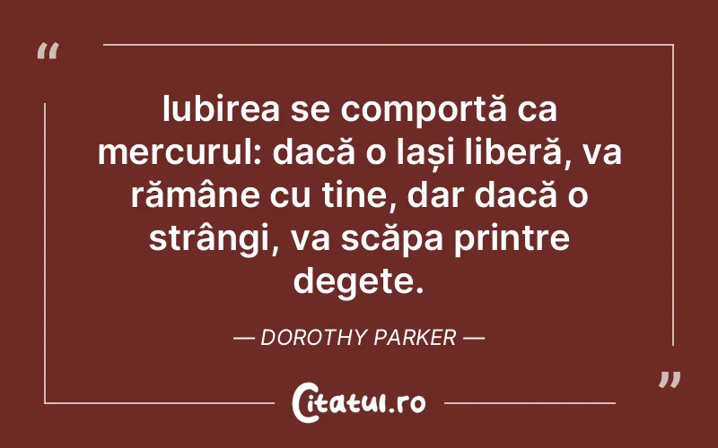 Iubirea se comportă ca mercurul: dacă o lași liberă, va rămâne cu tine, dar dacă o strângi, va scăpa printre degete. Dorothy Parker