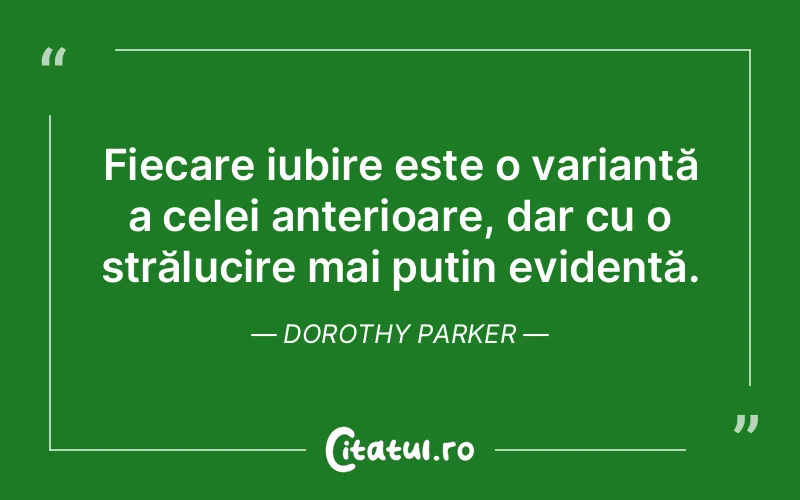 Fiecare iubire este o variantă a celei anterioare, dar cu o strălucire mai puțin evidentă. Dorothy Parker
