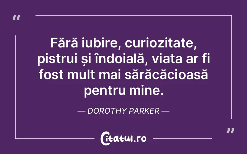 Fără iubire, curiozitate, pistrui și îndoială, viața ar fi fost mult mai sărăcăcioasă pentru mine. Dorothy Parker
