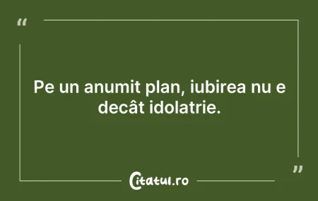 Citeste si: Pe un anumit plan, iubirea nu e decât id...