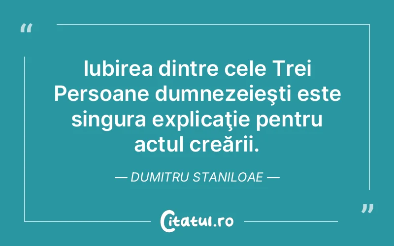Iubirea dintre cele Trei Persoane dumnezeieşti este singura explicaţie pentru actul creării. Dumitru Staniloae