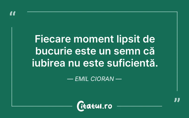 Fiecare moment lipsit de bucurie este un semn că iubirea nu este suficientă. Emil Cioran