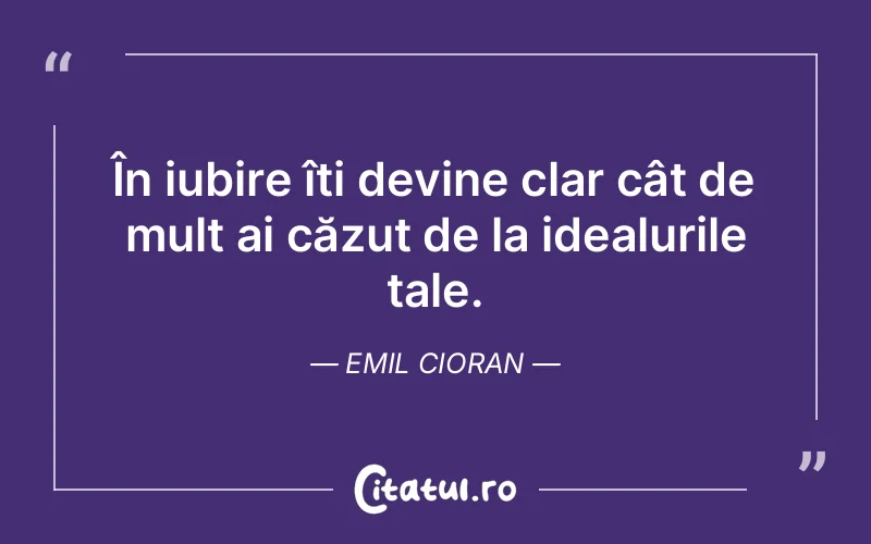 În iubire îți devine clar cât de mult ai căzut de la idealurile tale. Emil Cioran