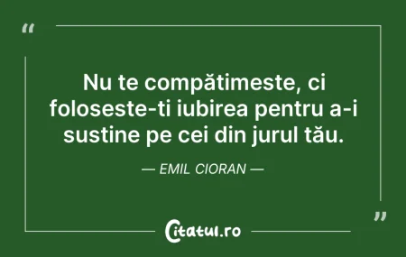 Citeste si: Nu te compătimește, ci folosește-ți iubi...