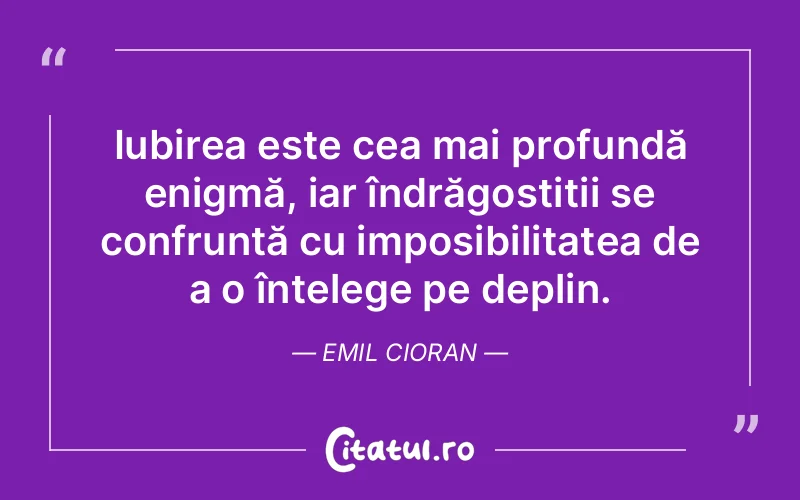 Iubirea este cea mai profundă enigmă, iar îndrăgostiții se confruntă cu imposibilitatea de a o înțelege pe deplin. Emil Cioran