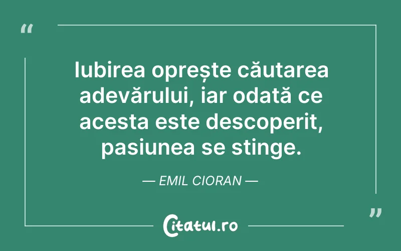 Iubirea oprește căutarea adevărului, iar odată ce acesta este descoperit, pasiunea se stinge. Emil Cioran