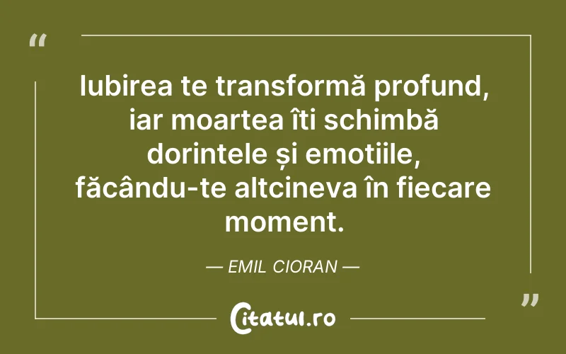 Iubirea te transformă profund, iar moartea îți schimbă dorințele și emoțiile, făcându-te altcineva în fiecare moment. Emil Cioran