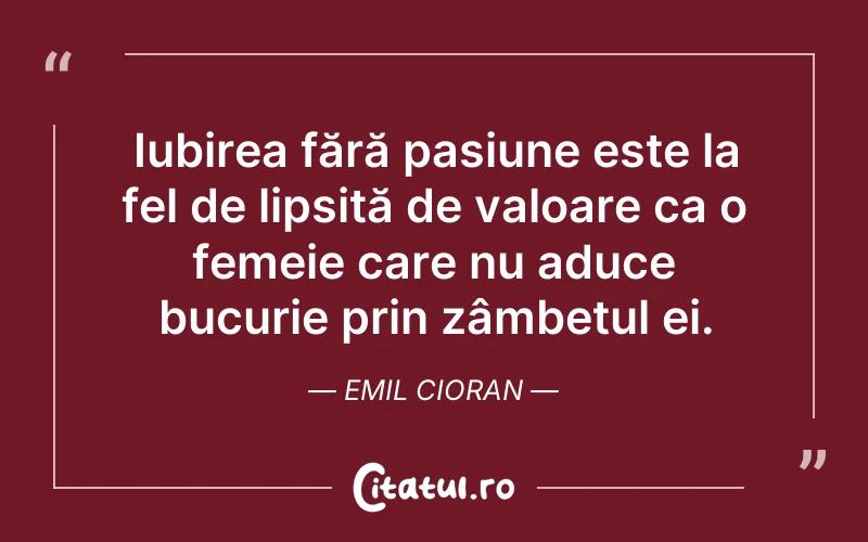 Iubirea fără pasiune este la fel de lipsită de valoare ca o femeie care nu aduce bucurie prin zâmbetul ei. Emil Cioran