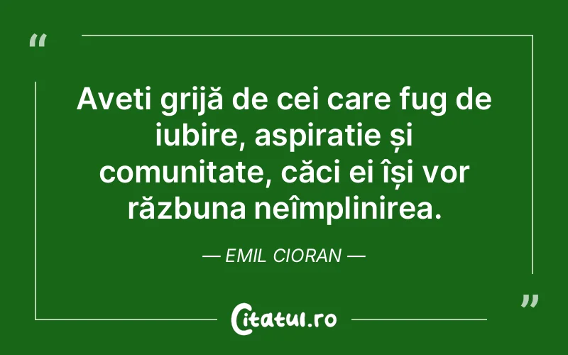Aveți grijă de cei care fug de iubire, aspirație și comunitate, căci ei își vor răzbuna neîmplinirea. Emil Cioran