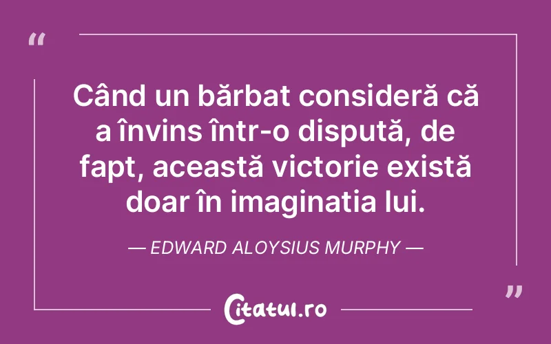 Când un bărbat consideră că a învins într-o dispută, de fapt, această victorie există doar în imaginația lui. Edward Aloysius Murphy