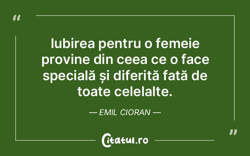 Iubirea pentru o femeie provine din ceea ce o face specială și diferită față de toate celelalte. Emil Cioran