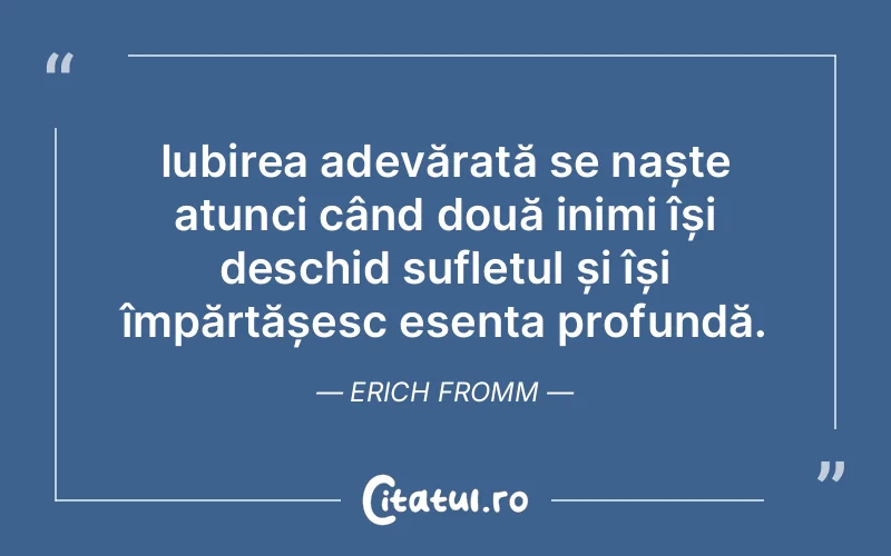 Iubirea adevărată se naște atunci când două inimi își deschid sufletul și își împărtășesc esența profundă. Erich Fromm