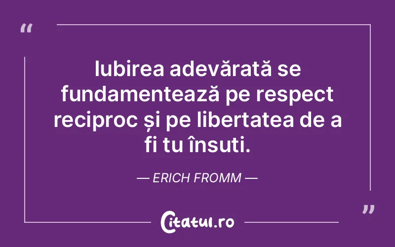 Iubirea adevărată se fundamentează pe respect reciproc și pe libertatea de a fi tu însuți. Erich Fromm