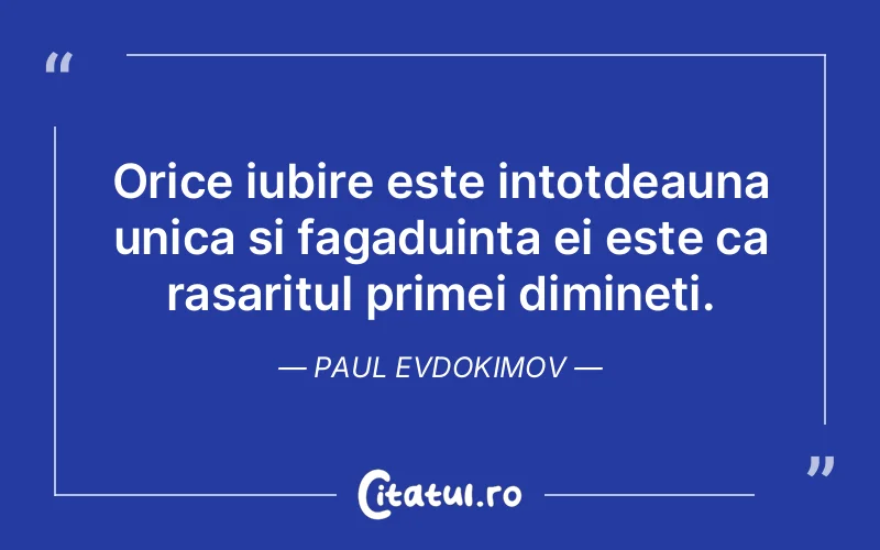 Orice iubire este intotdeauna unica si fagaduinta ei este ca rasaritul primei dimineti. Paul Evdokimov