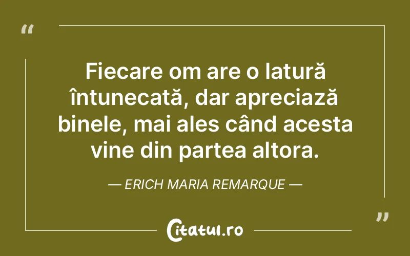 Fiecare om are o latură întunecată, dar apreciază binele, mai ales când acesta vine din partea altora. Erich Maria Remarque