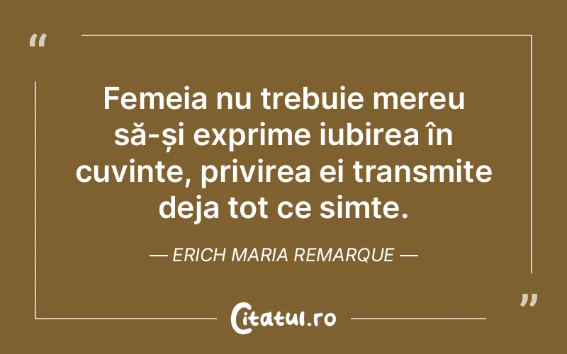 Femeia nu trebuie mereu să-și exprime iubirea în cuvinte, privirea ei transmite deja tot ce simte. Erich Maria Remarque