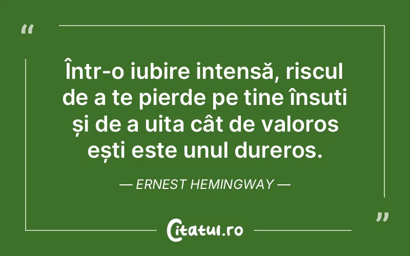 Într-o iubire intensă, riscul de a te pierde pe tine însuți și de a uita cât de valoros ești este unul dureros. Ernest Hemingway