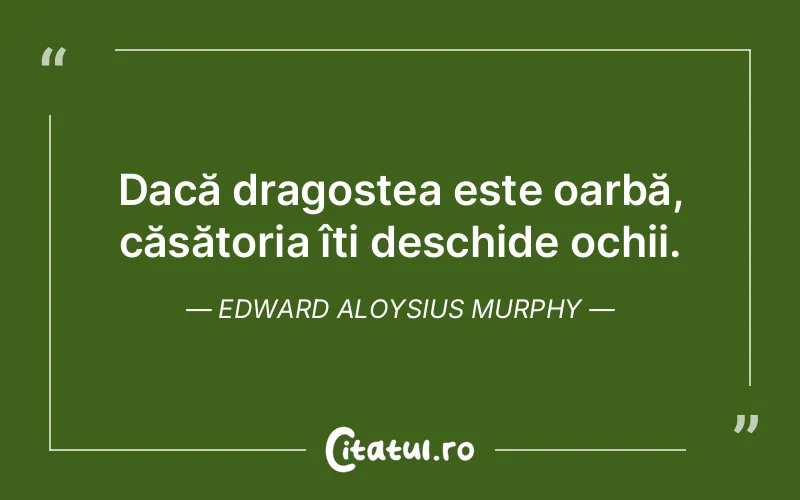 Dacă dragostea este oarbă, căsătoria îți deschide ochii. Edward Aloysius Murphy