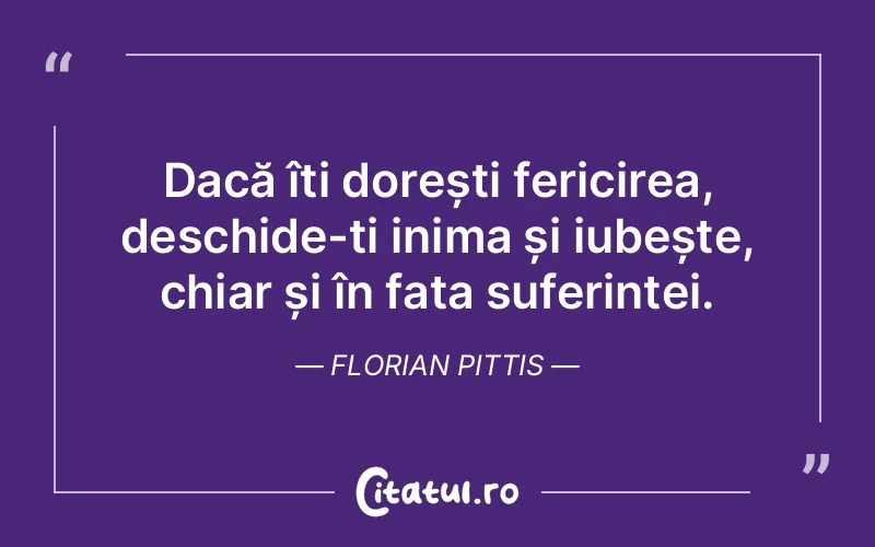 Dacă îți dorești fericirea, deschide-ți inima și iubește, chiar și în fața suferinței. Florian Pittis