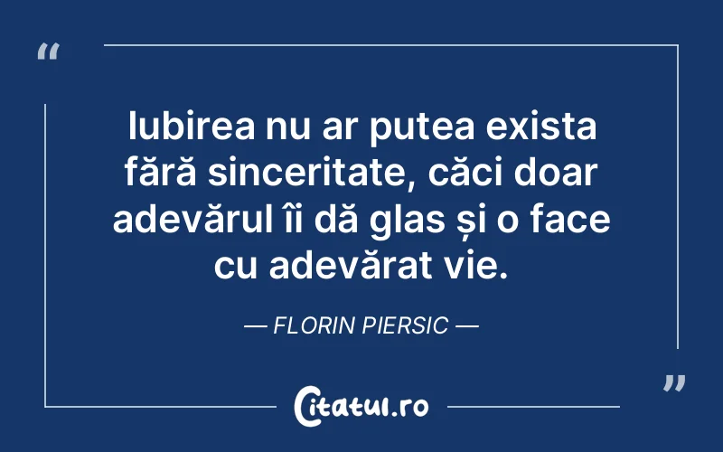 Iubirea nu ar putea exista fără sinceritate, căci doar adevărul îi dă glas și o face cu adevărat vie. Florin Piersic