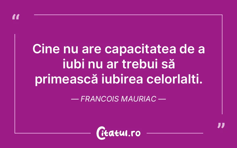 Cine nu are capacitatea de a iubi nu ar trebui să primească iubirea celorlalți. Francois Mauriac