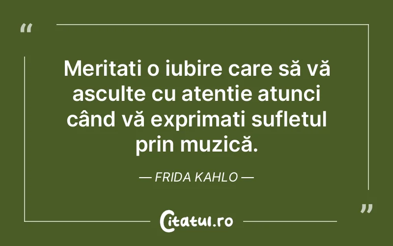 Meritați o iubire care să vă asculte cu atenție atunci când vă exprimați sufletul prin muzică. Frida Kahlo