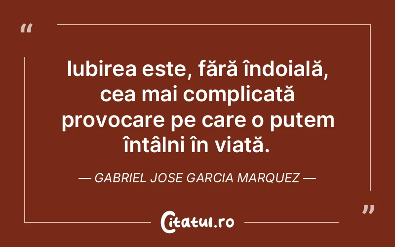 Iubirea este, fără îndoială, cea mai complicată provocare pe care o putem întâlni în viață. Gabriel Jose Garcia Marquez