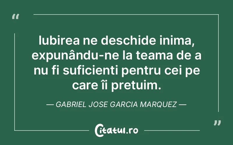 Iubirea ne deschide inima, expunându-ne la teama de a nu fi suficienți pentru cei pe care îi prețuim. Gabriel Jose Garcia Marquez