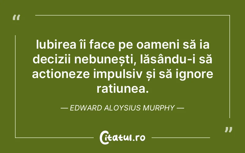 Iubirea îi face pe oameni să ia decizii nebunești, lăsându-i să acționeze impulsiv și să ignore rațiunea. Edward Aloysius Murphy