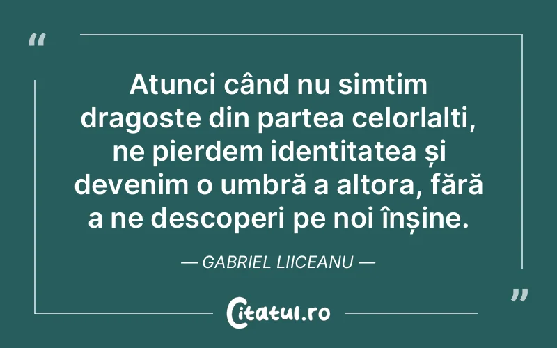 Atunci când nu simțim dragoste din partea celorlalți, ne pierdem identitatea și devenim o umbră a altora, fără a ne descoperi pe noi înșine. Gabriel Liiceanu