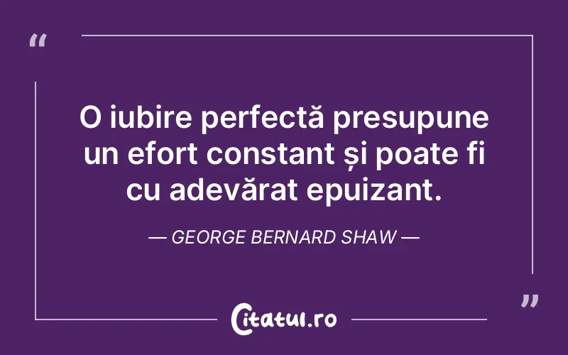 O iubire perfectă presupune un efort constant și poate fi cu adevărat epuizant. George Bernard Shaw