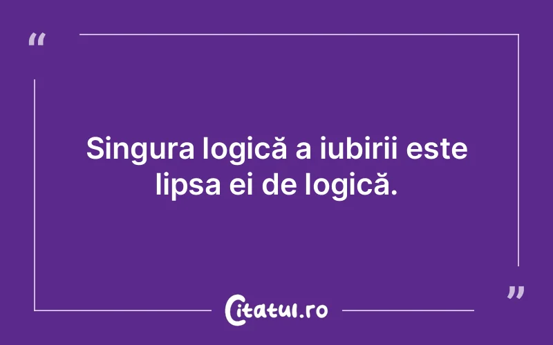 Singura logică a iubirii este lipsa ei de logică.