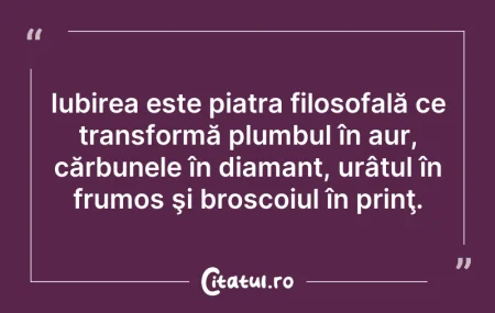 Citeste si: Iubirea este piatra filosofală ce transf...