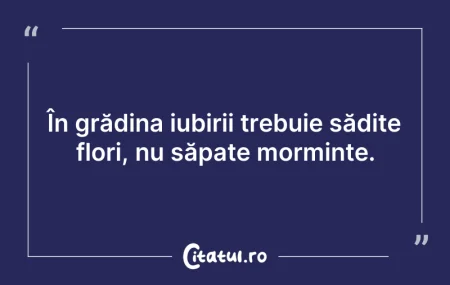Citeste si: În grădina iubirii trebuie sădite flori,...
