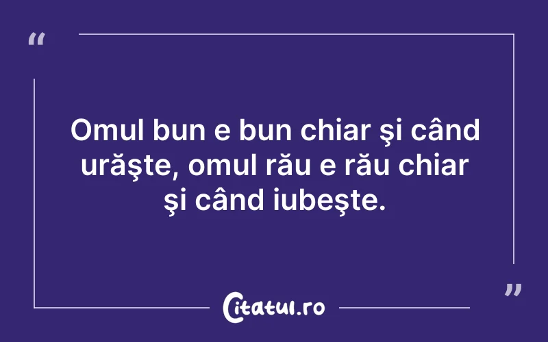 Omul bun e bun chiar şi când urăşte, omul rău e rău chiar şi când iubeşte.