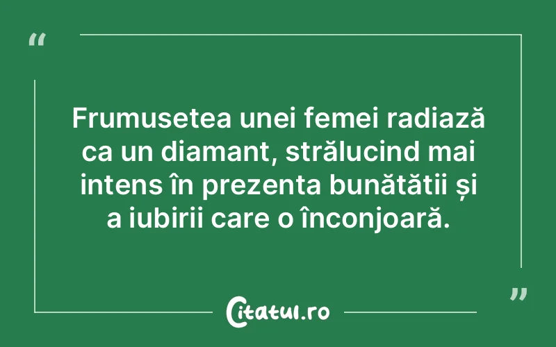 Frumusețea unei femei radiază ca un diamant, strălucind mai intens în prezența bunătății și a iubirii care o înconjoară.