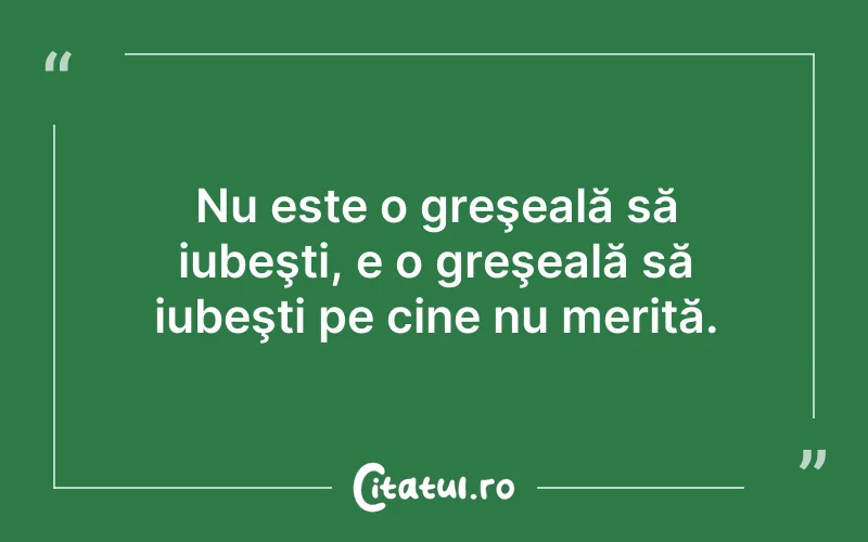 Nu este o greşeală să iubeşti, e o greşeală să iubeşti pe cine nu merită.