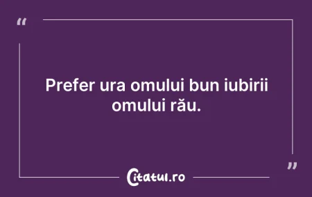 Citeste si: Prefer ura omului bun iubirii omului rău...