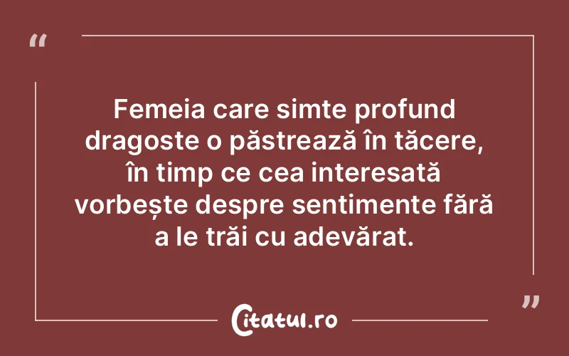 Femeia care simte profund dragoste o păstrează în tăcere, în timp ce cea interesată vorbește despre sentimente fără a le trăi cu adevărat.