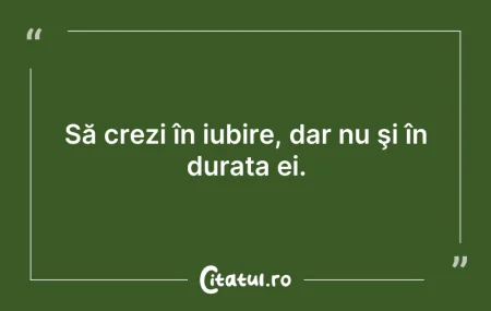 Citeste si: Să crezi în iubire, dar nu şi în durata ...