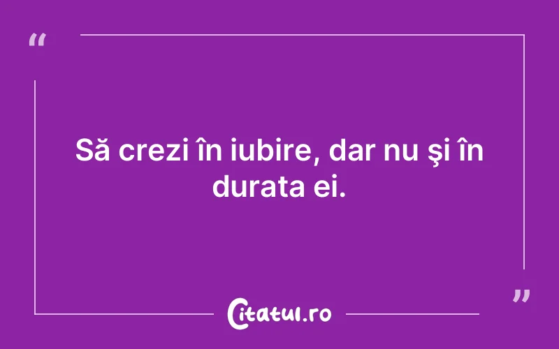 Să crezi în iubire, dar nu şi în durata ei.
