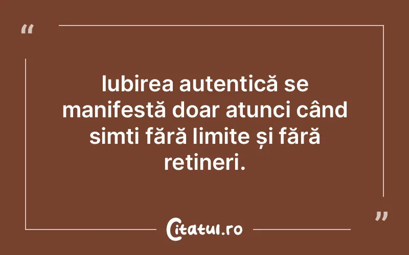 Iubirea autentică se manifestă doar atunci când simți fără limite și fără rețineri.