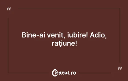 Citeste si: Bine-ai venit, iubire! Adio, raţiune!