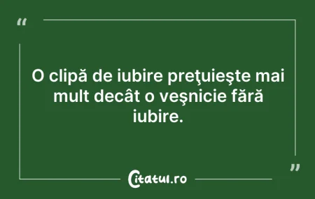 Citeste si: O clipă de iubire preţuieşte mai mult de...
