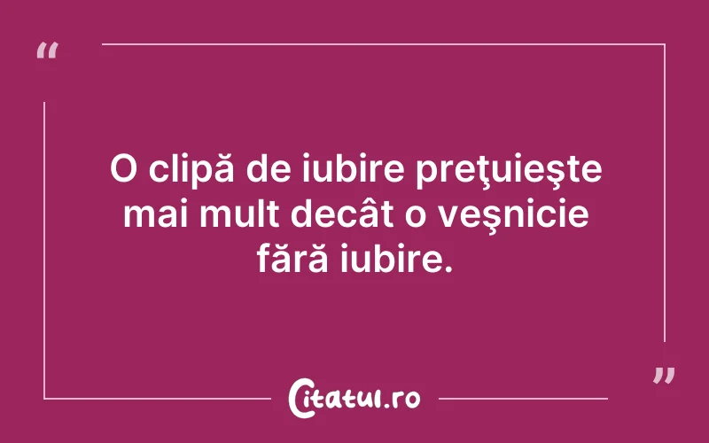 O clipă de iubire preţuieşte mai mult decât o veşnicie fără iubire.